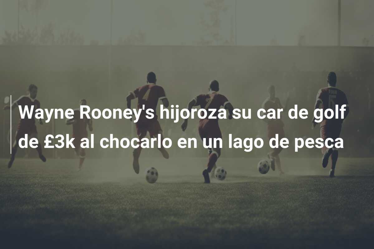Wayne Rooney’s hijoroza su car de golf de £3k al chocarlo en un lago de pesca