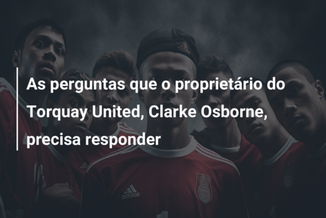 As perguntas que o proprietário do Torquay United, Clarke Osborne, precisa responder