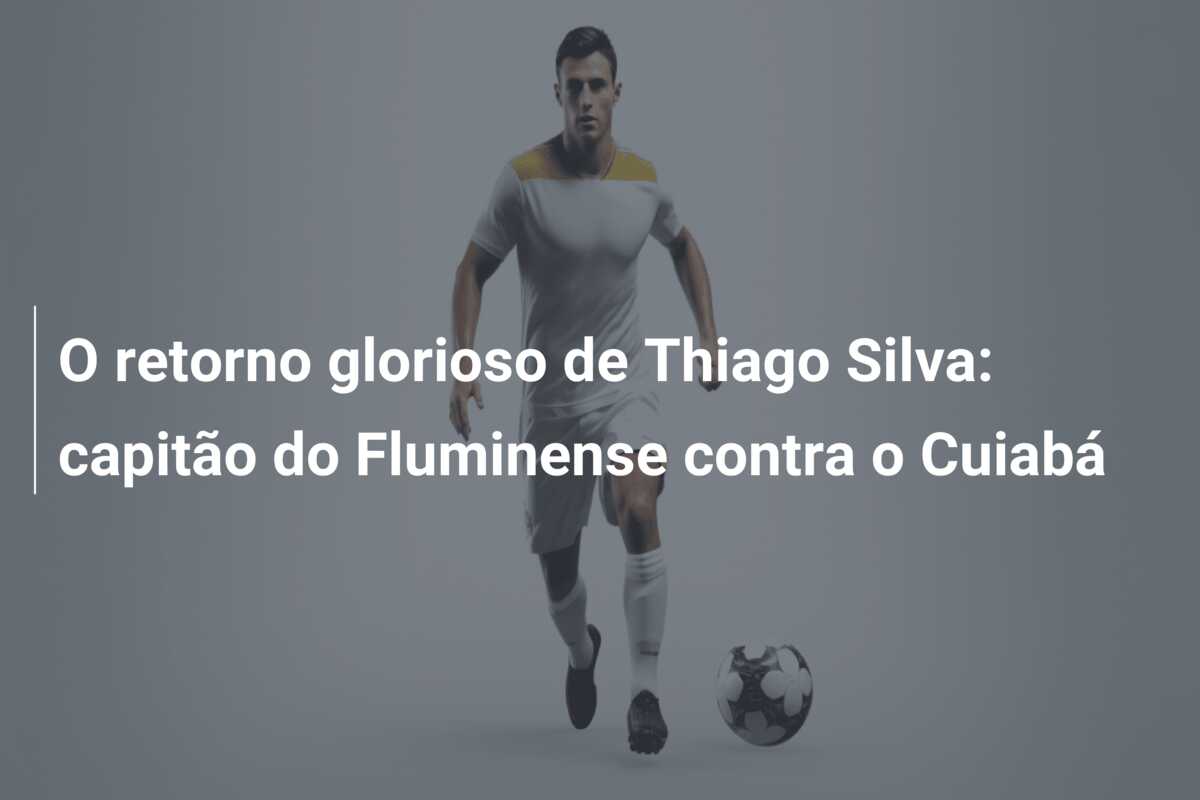 O retorno glorioso de Thiago Silva: capitão do Fluminense contra o Cuiabá