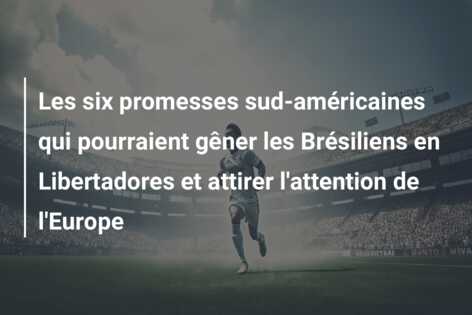 Les six promesses sud-américaines qui pourraient gêner les Brésiliens en Libertadores et attirer l’attention de l’Europe