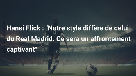 Hansi Flick : "Notre style diffère de celui du Real Madrid. Ce sera un affrontement captivant"