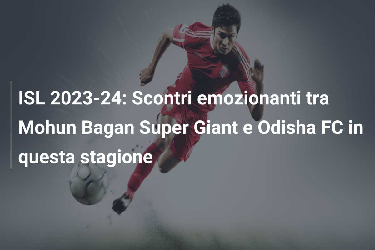 ISL 2023-24: Scontri emozionanti tra Mohun Bagan Super Giant e Odisha FC in questa stagione