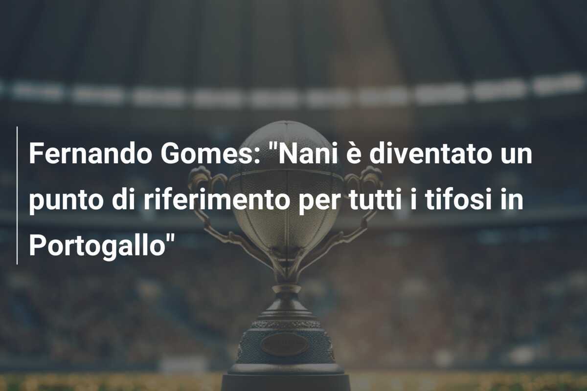 Fernando Gomes: "Nani è diventato un punto di riferimento per tutti i tifosi in Portogallo"