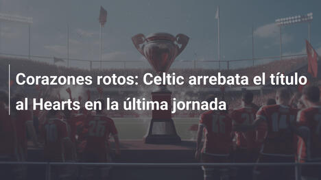 Corazones rotos: Celtic arrebata el título al Hearts en la última jornada