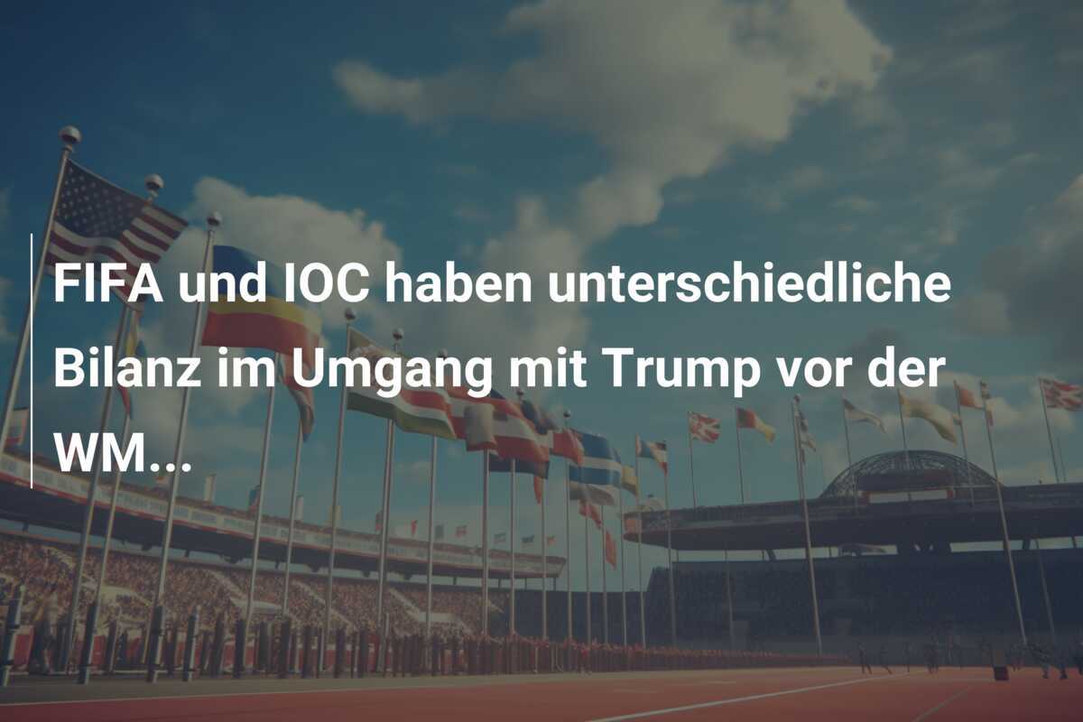 FIFA und IOC haben unterschiedliche Bilanz im Umgang mit Trump vor der WM...