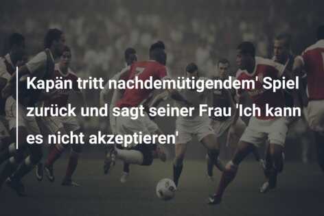 Kapän tritt nachdemütigendem’ Spiel zurück und sagt seiner Frau ‘Ich kann es nicht akzeptieren’