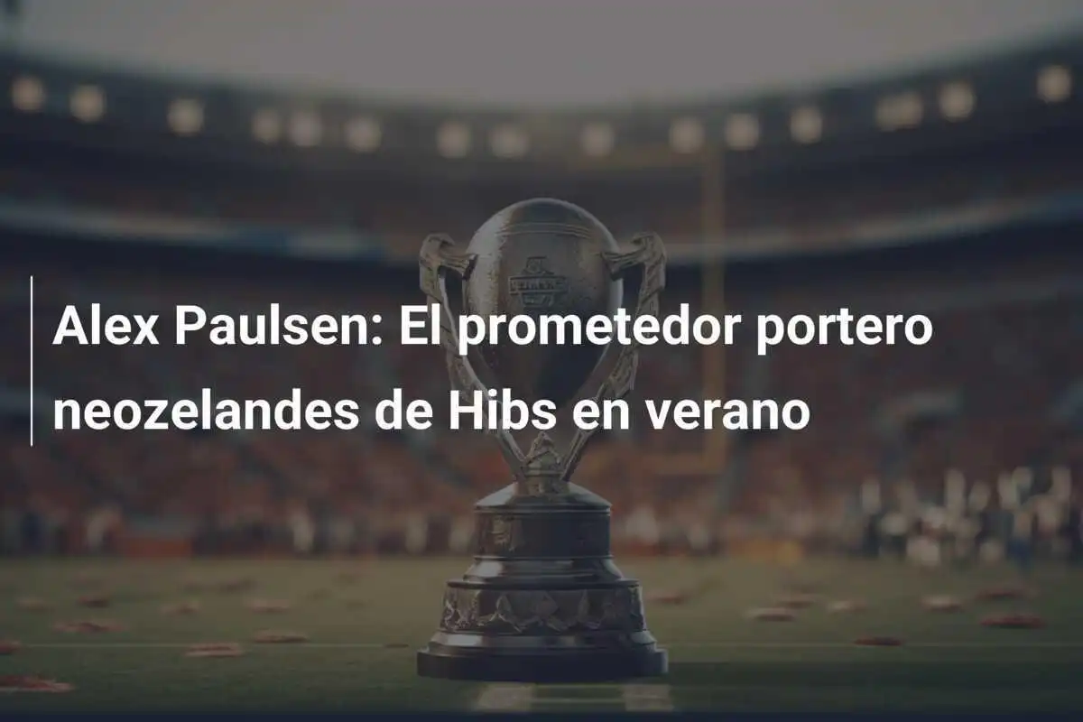 Alex Paulsen: El prometedor portero neozelandes de Hibs en verano