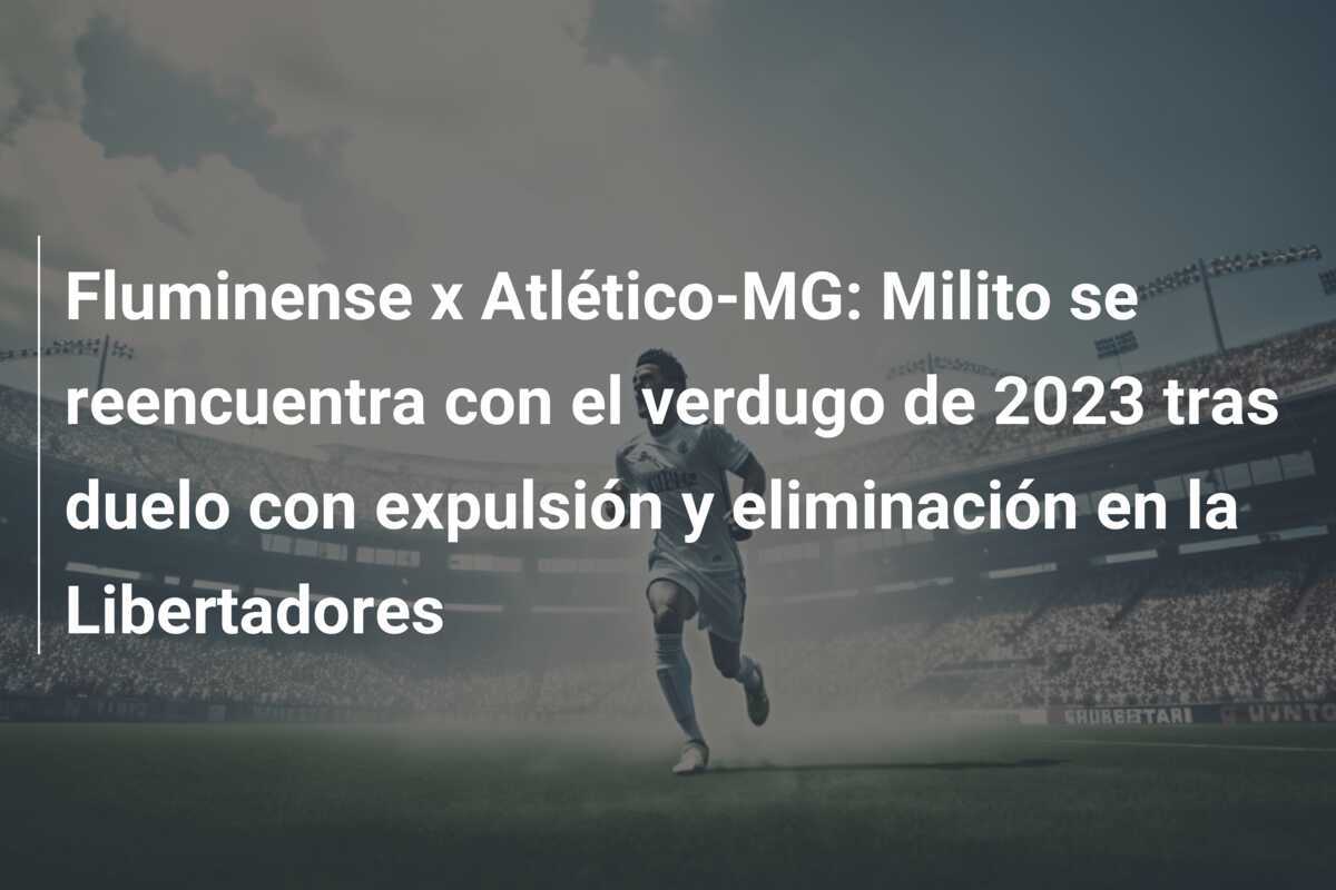 Fluminense x Atlético-MG: Milito se reencuentra con el verdugo de 2023 tras duelo con expulsión y eliminación en la Libertadores