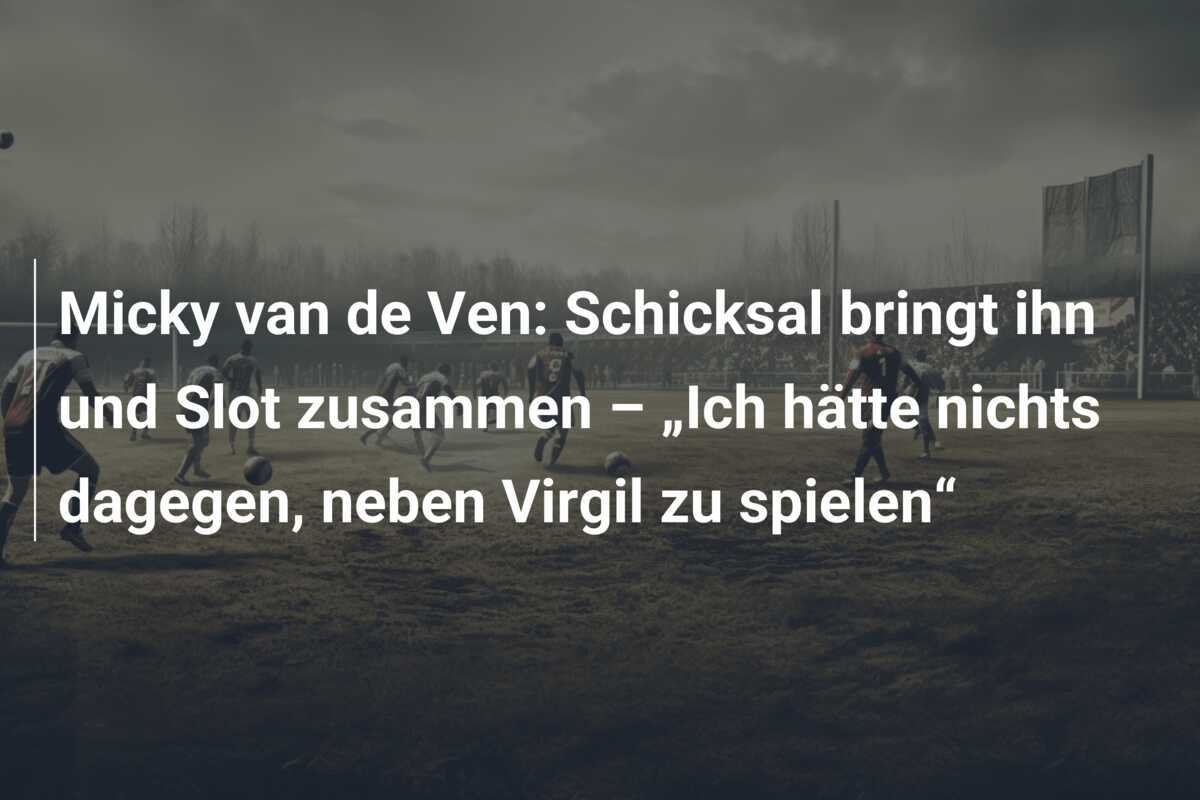 Micky van de Ven: Schicksal bringt ihn und Slot zusammen – „Ich hätte nichts dagegen, neben Virgil zu spielen“