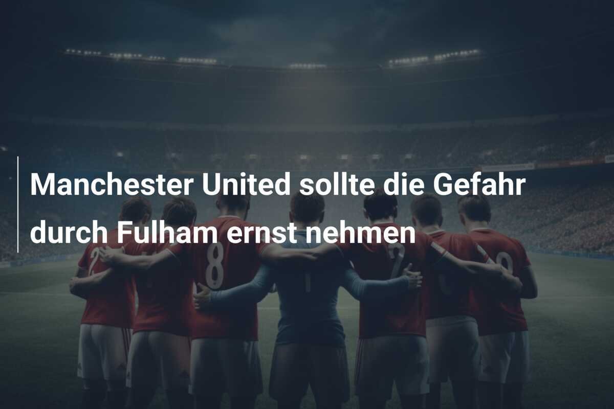 Manchester United sollte die Gefahr durch Fulham ernst nehmen