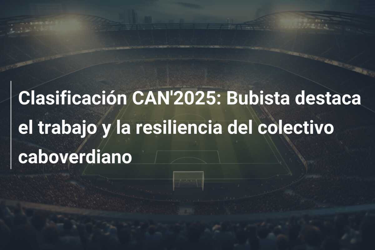 Clasificación CAN'2025: Bubista destaca el trabajo y la resiliencia del colectivo caboverdiano
