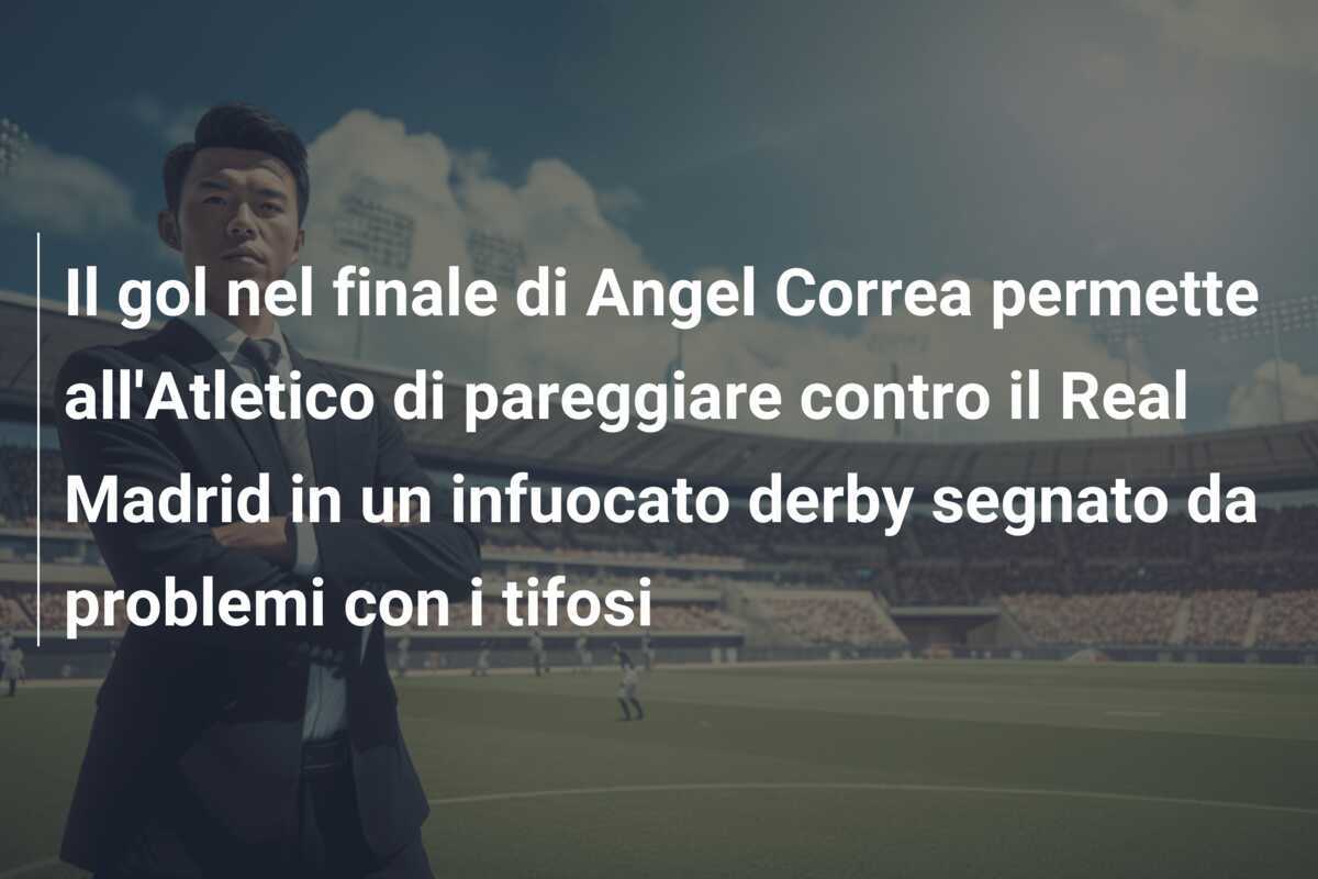 Il gol nel finale di Angel Correa permette all'Atletico di pareggiare contro il Real Madrid in un infuocato derby segnato da problemi con i tifosi