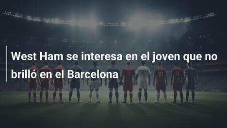 West Ham se interesa en el joven que no brilló en el Barcelona