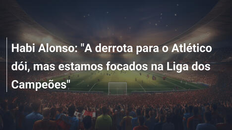 Habi Alonso: "A derrota para o Atlético dói, mas estamos focados na Liga dos Campeões"