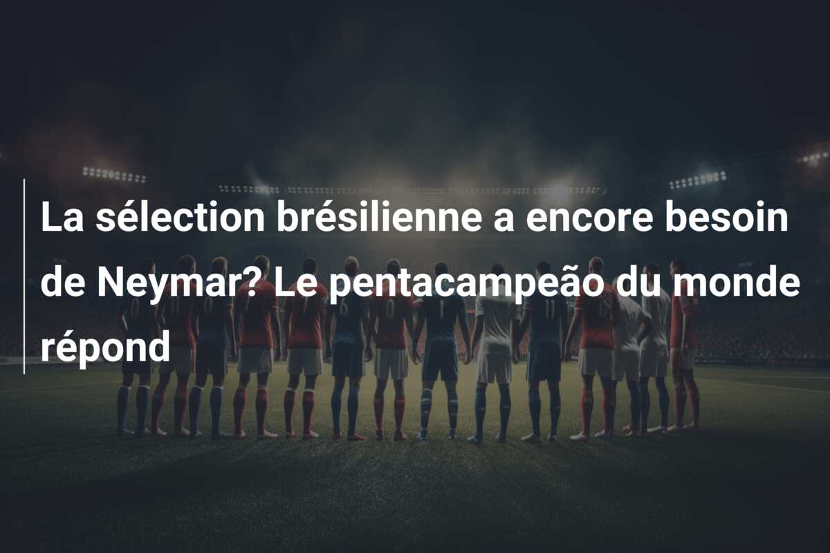 La sélection brésilienne a encore besoin de Neymar? Le pentacampeão du monde répond