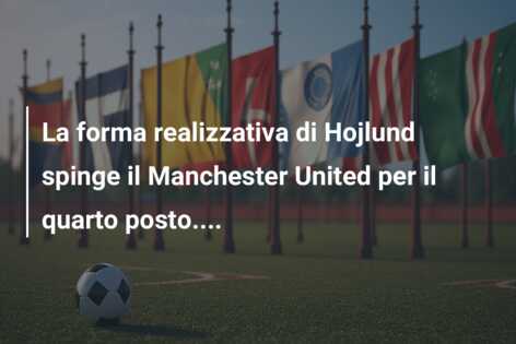 La forma realizzativa di Hojlund spinge il Manchester United per il quarto posto….