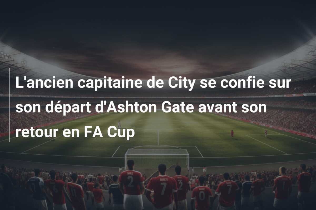 L'ancien capitaine de City se confie sur son départ d'Ashton Gate avant son retour en FA Cup
