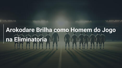 Arokodare Brilha como Homem do Jogo na Eliminatoria