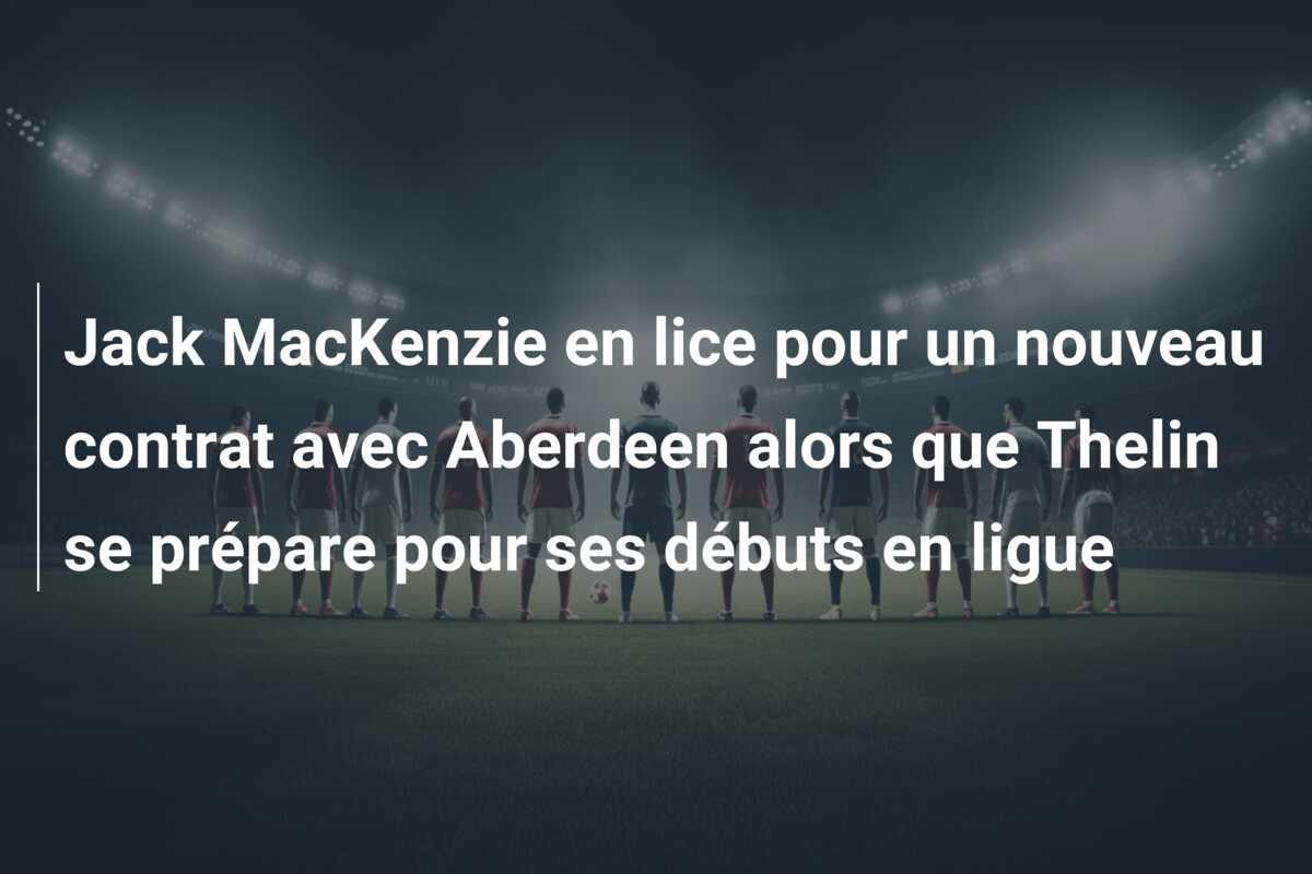 Jack MacKenzie en lice pour un nouveau contrat avec Aberdeen alors que Thelin se prépare pour ses débuts en ligue