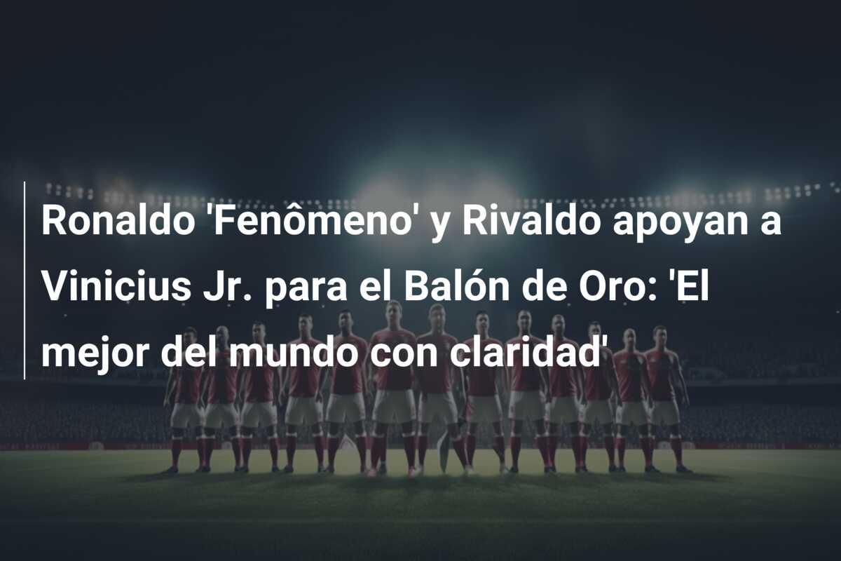 Ronaldo ‘Fenômeno’ y Rivaldo apoyan a Vinicius Jr. para el Balón de Oro: ‘El mejor del mundo con claridad’