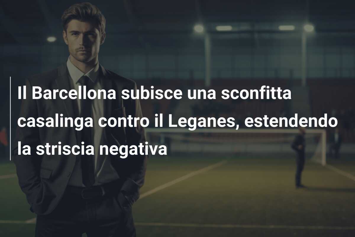 Il Barcellona subisce una sconfitta casalinga contro il Leganes, estendendo la striscia negativa