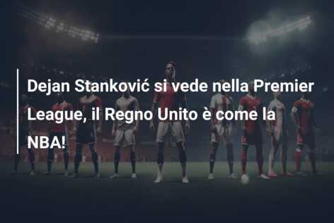 Dejan Stanković si vede nella Premier League, il Regno Unito è come la NBA!