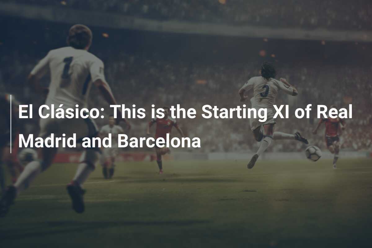 El Clásico This is the Starting XI of Real Madrid and Barcelona