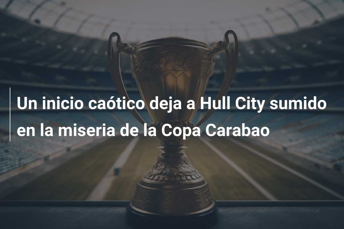 Un inicio caótico deja a Hull City sumido en la miseria de la Copa Carabao