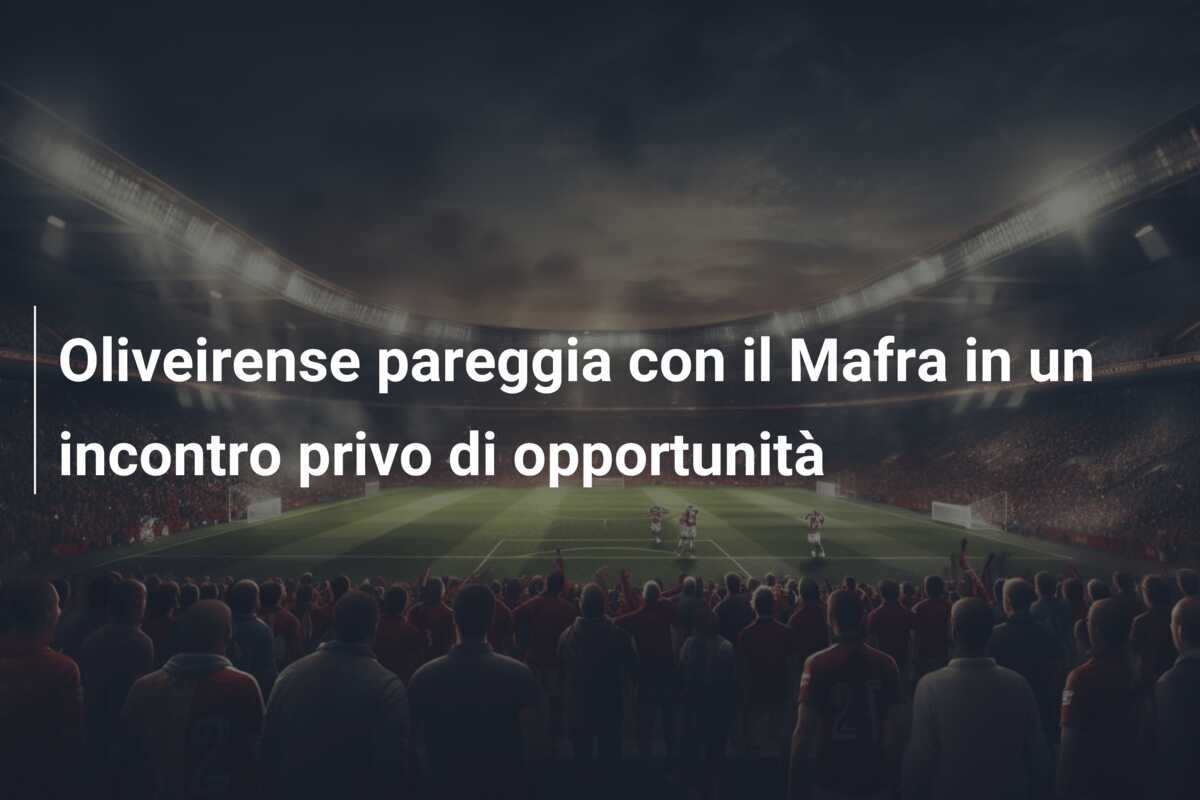 Oliveirense pareggia con il Mafra in un incontro privo di opportunità