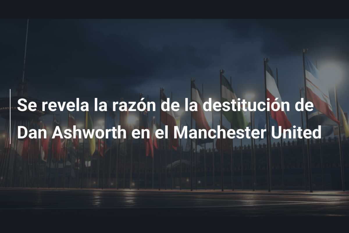 Se revela la razón de la destitución de Dan Ashworth en el Manchester United