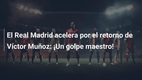 El Real Madrid acelera por el retorno de Víctor Muñoz: ¡Un golpe maestro!