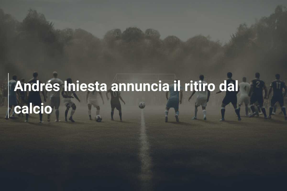 Andrés Iniesta annuncia il ritiro dal calcio