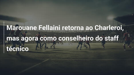 Marouane Fellaini retorna ao Charleroi, mas agora como conselheiro do staff técnico
