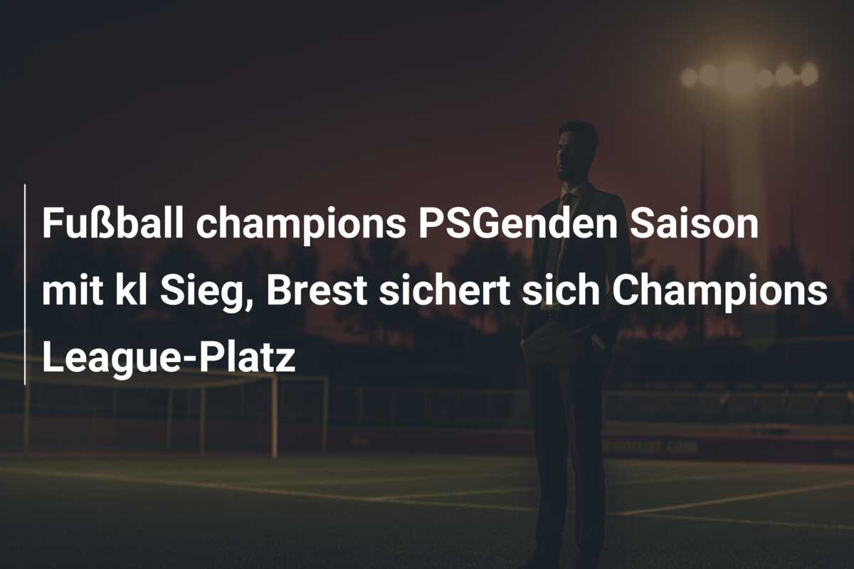 Fußball champions PSGenden Saison mit kl Sieg, Brest sichert sich Champions League-Platz
