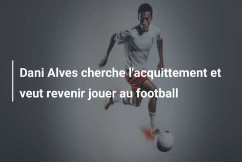Dani Alves cherche l’acquittement et veut revenir jouer au football