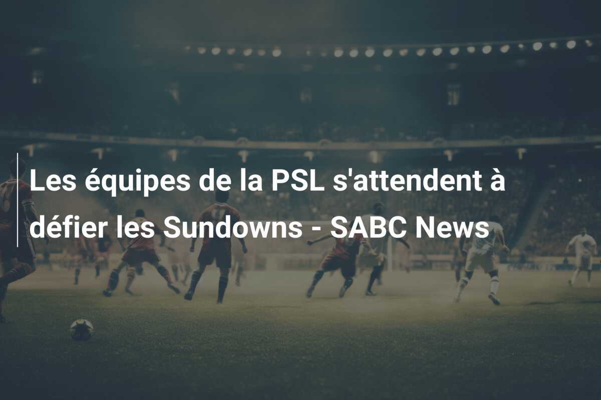 Les équipes de la PSL s’attendent à défier les Sundowns – SABC News