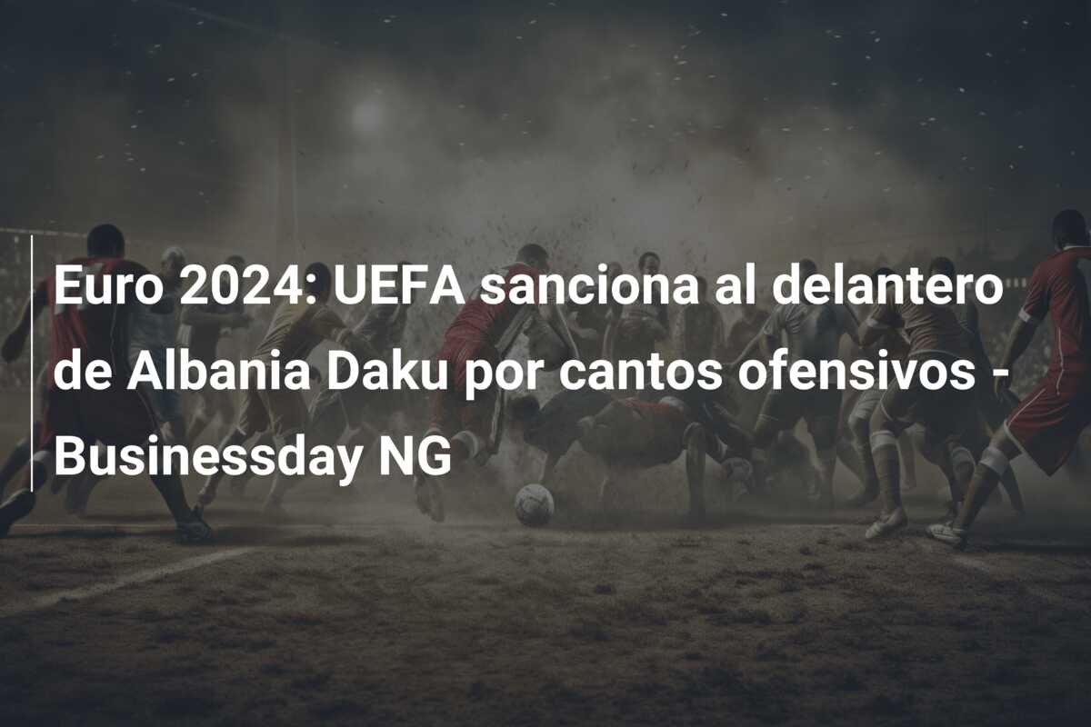 Euro 2024: UEFA sanciona al delantero de Albania Daku por cantos ofensivos – Businessday NG