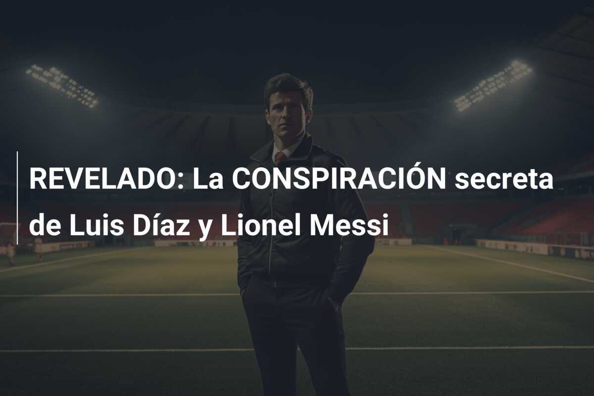 REVELADO: La CONSPIRACIÓN secreta de Luis Díaz y Lionel Messi
