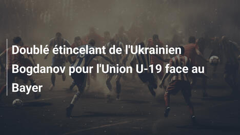Doublé étincelant de l'Ukrainien Bogdanov pour l'Union U-19 face au Bayer