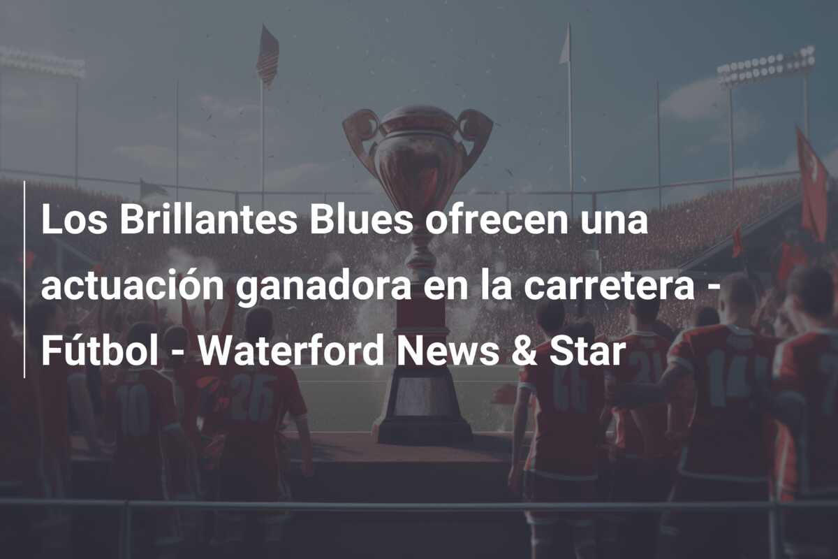 Los Brillantes Blues ofrecen una actuación ganadora en la carretera – Fútbol – Waterford News & Star
