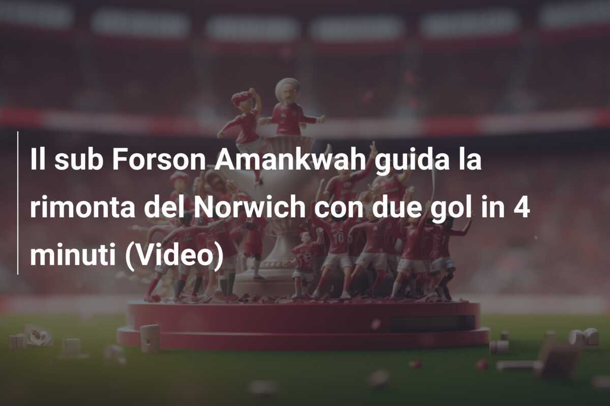 Il sub Forson Amankwah guida la rimonta del Norwich con due gol in 4 minuti (Video)