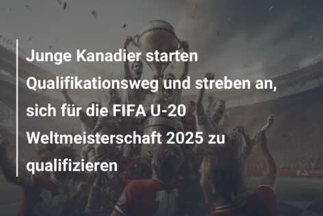 Junge Kanadier starten Qualifikationsweg und streben an, sich für die FIFA U-20 Weltmeisterschaft 2025 zu qualifizieren