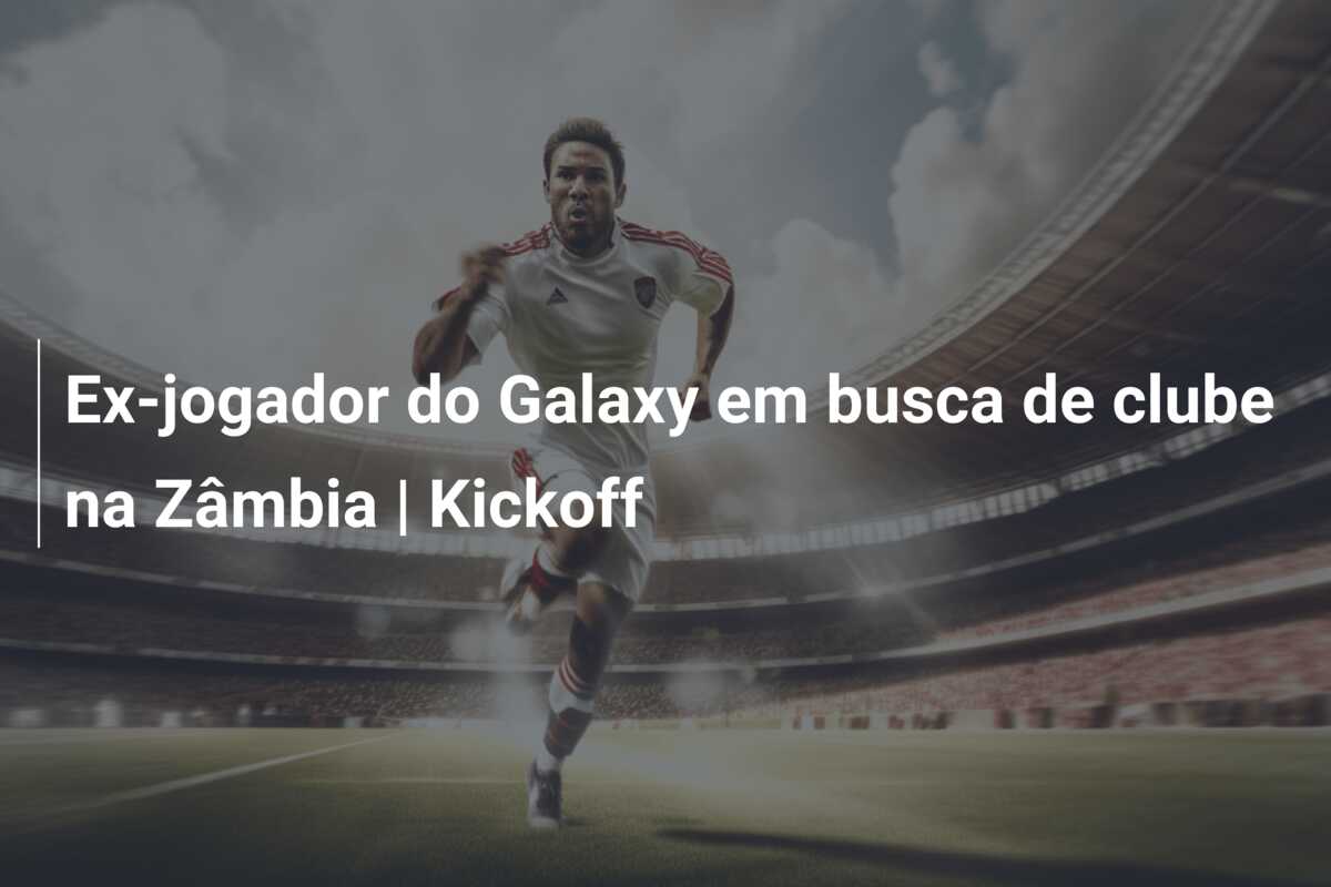 Ex-jogador do Galaxy em busca de clube na Zâmbia | Kickoff