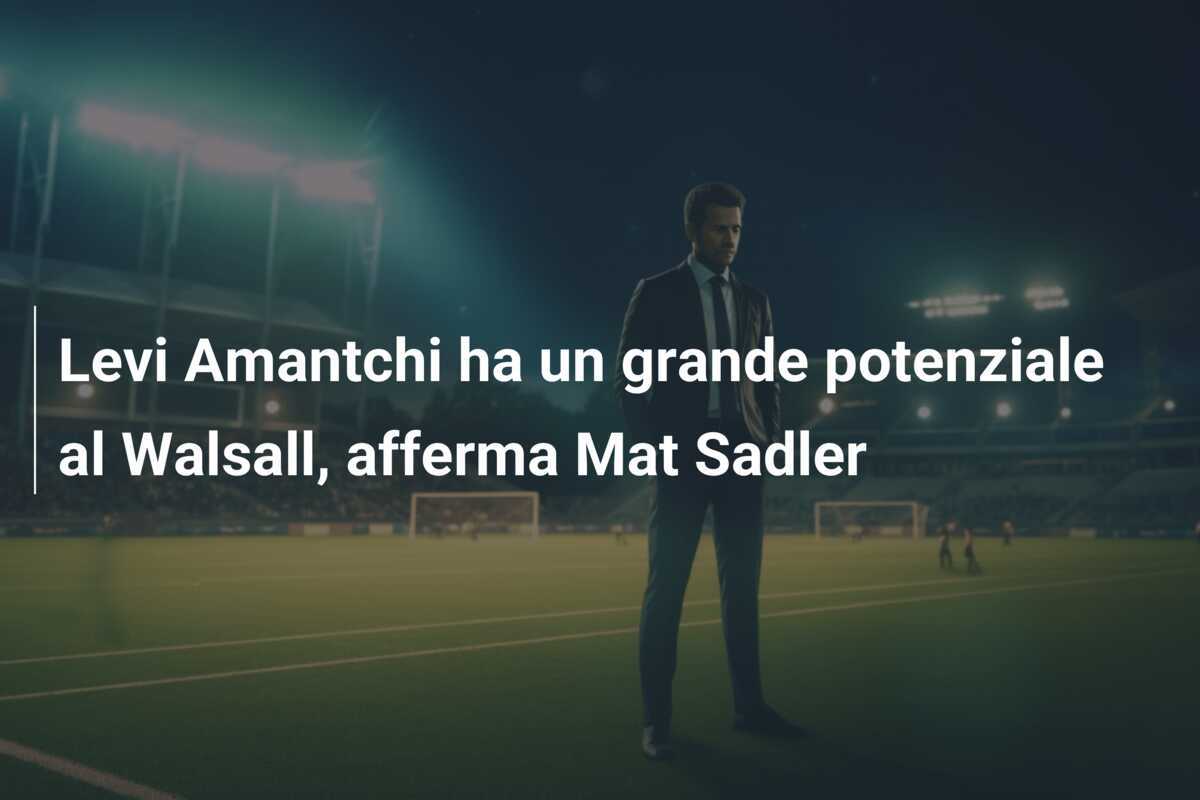 Levi Amantchi ha un grande potenziale al Walsall, afferma Mat Sadler