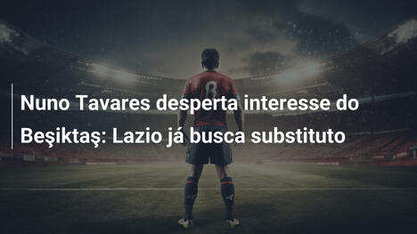Nuno Tavares desperta interesse do Beşiktaş: Lazio já busca substituto