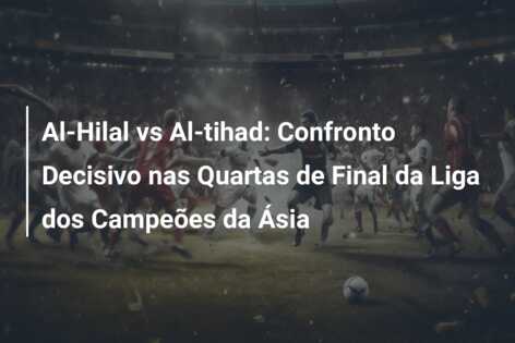 Al-Hilal vs Al-tihad: Confronto Decisivo nas Quartas de Final da Liga dos Campeões da Ásia