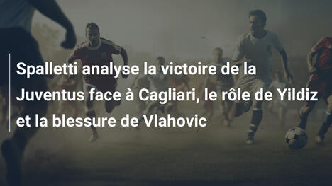 Spalletti analyse la victoire de la Juventus face à Cagliari, le rôle de Yildiz et la blessure de Vlahovic