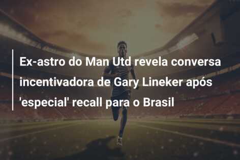 Ex-astro do Man Utd revela conversa incentivadora de Gary Lineker após ‘especial’ recall para o Brasil