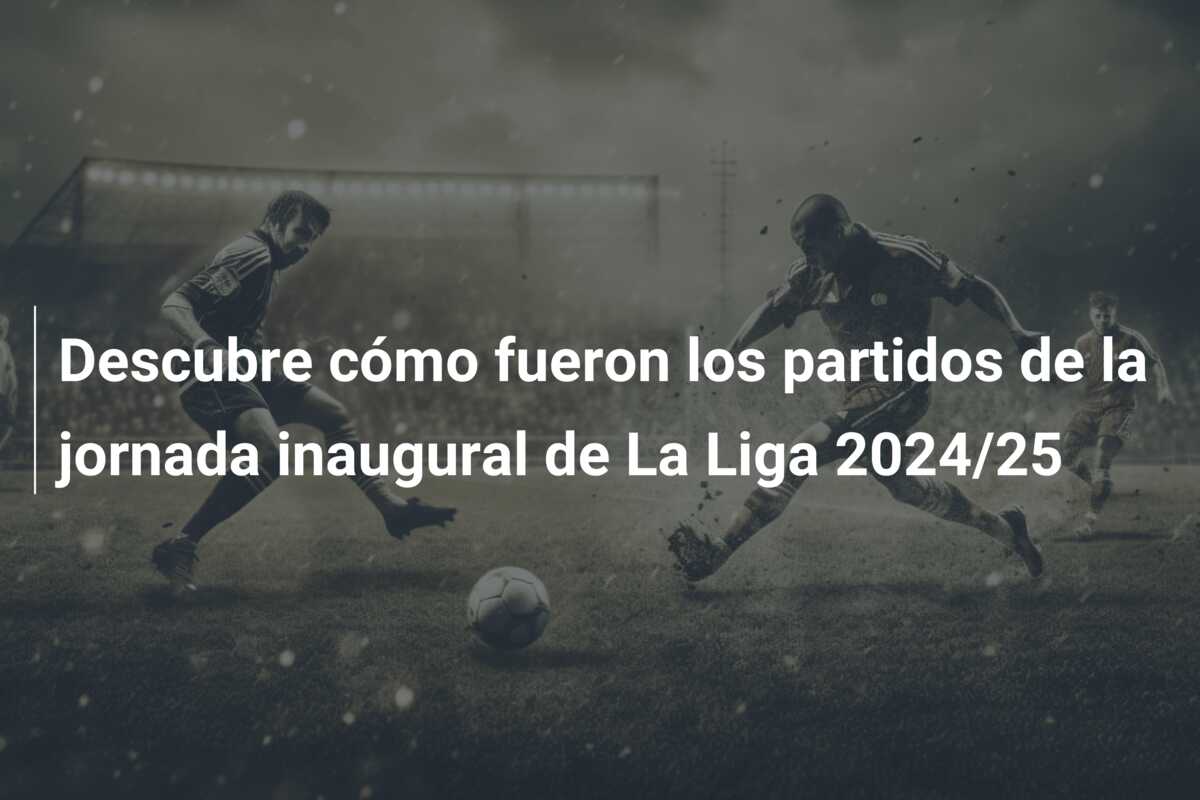 Descubre cómo fueron los partidos de la jornada inaugural de La Liga 2024/25
