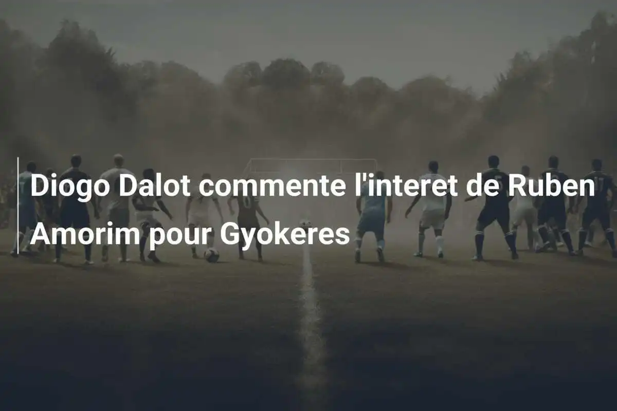 Diogo Dalot commente l'interet de Ruben Amorim pour Gyokeres